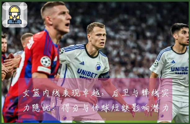 女篮内线表现卓越，后卫与锋线实力隐忧！得分与传球短缺影响潜力