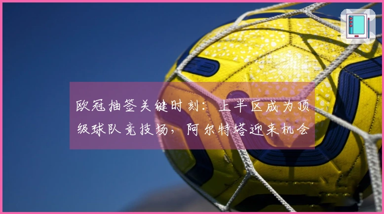 欧冠抽签关键时刻：上半区成为顶级球队竞技场，阿尔特塔迎来机会？