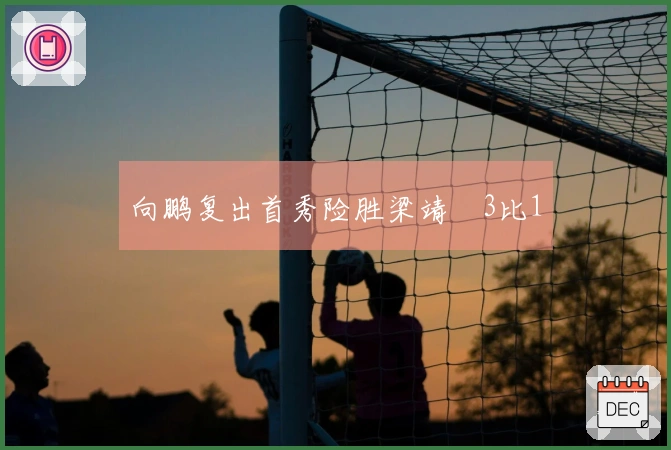 向鹏复出首秀险胜梁靖崑3比1