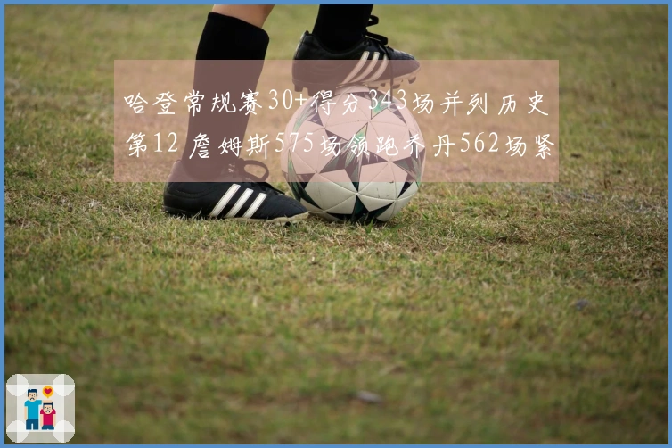 哈登常规赛30+得分343场并列历史第12 詹姆斯575场领跑乔丹562场紧随其后