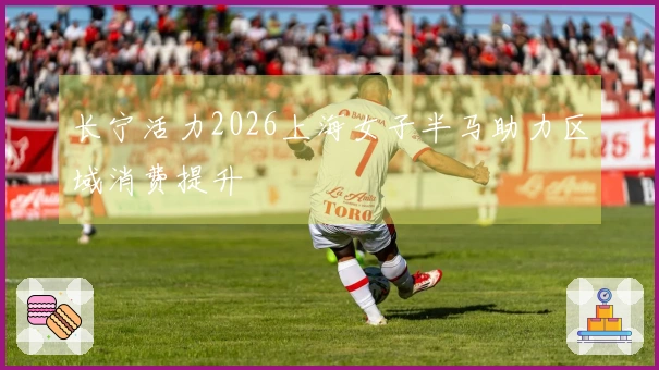 长宁活力2026上海女子半马助力区域消费提升