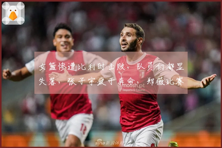 女篮惨遭比利时击败，队员们都显失落，张子宇疲于奔命，郑薇比赛结束后与队伍深情相拥