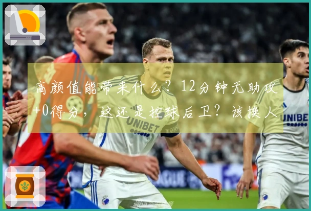 高颜值能带来什么？12分钟无助攻+0得分，这还是控球后卫？该换人了！