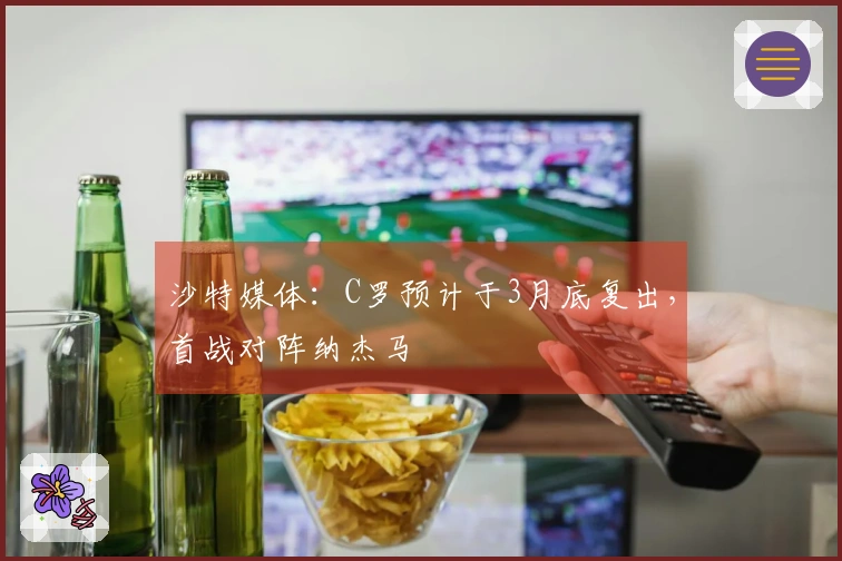 沙特媒体：C罗预计于3月底复出，首战对阵纳杰马
