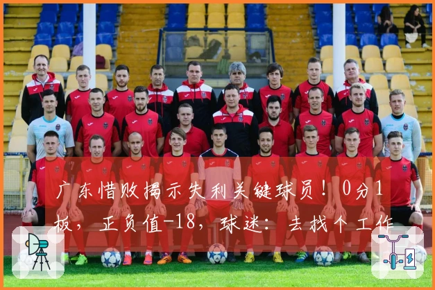 广东惜败揭示失利关键球员！0分1板，正负值-18，球迷：去找个工作吧