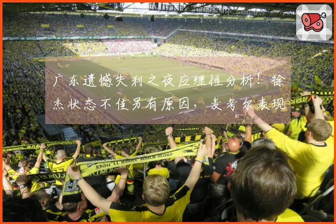 广东遗憾失利之夜应理性分析！徐杰状态不佳另有原因，麦考尔表现令人满意！