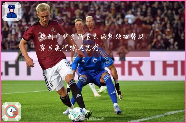 热刺门将金斯基失误频频被替换，赛后赢得球迷宽慰