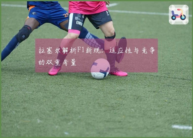 拉塞尔解析F1新规：适应性与竞争的双重考量