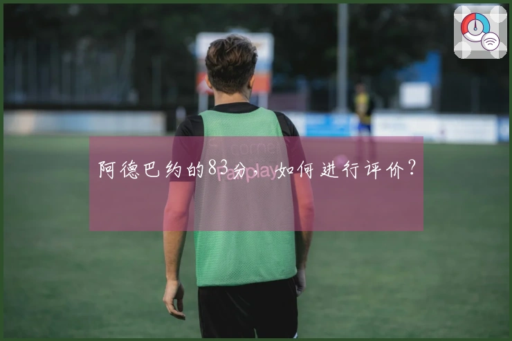 阿德巴约的83分，如何进行评价？