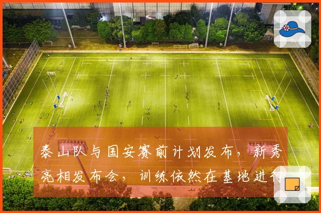 泰山队与国安赛前计划发布，新秀亮相发布会，训练依然在基地进行