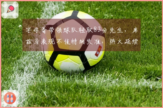 字母哥带领球队轻取83分先生，库兹马表现不佳特纳失准，热火延续七连胜战绩