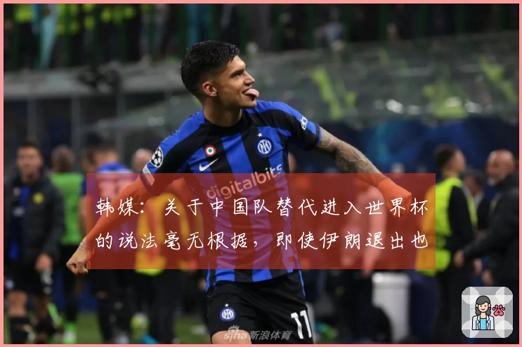 韩媒：关于中国队替代进入世界杯的说法毫无根据，即使伊朗退出也不该是他们的机会