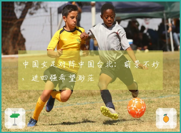 中国女足对阵中国台北：前景不妙，进四强希望渺茫