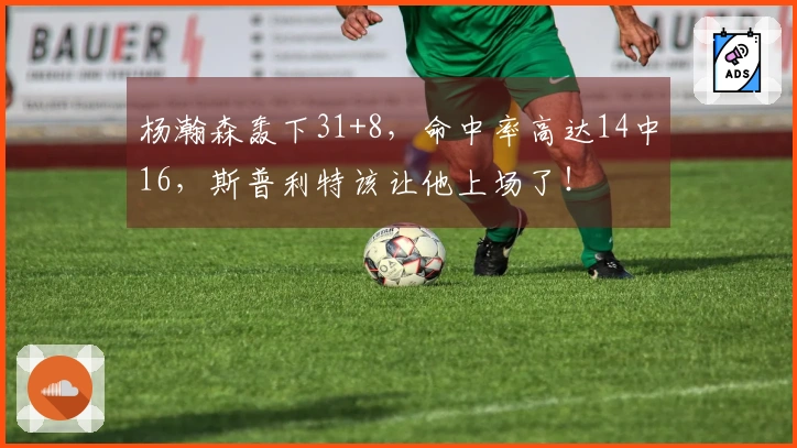 杨瀚森轰下31+8，命中率高达14中16，斯普利特该让他上场了！