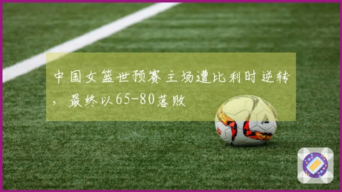 中国女篮世预赛主场遭比利时逆转，最终以65-80落败