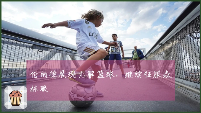 伦纳德展现无解篮球，继续征服森林狼