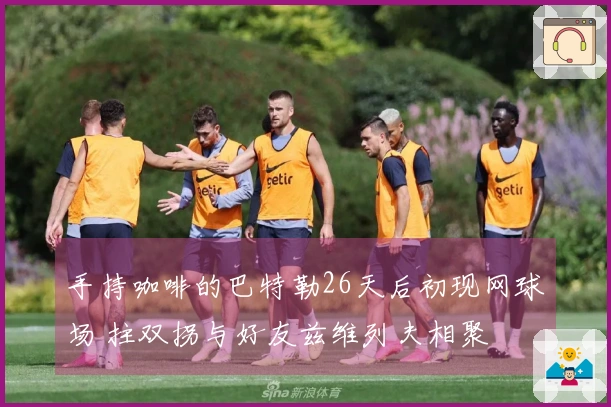 手持咖啡的巴特勒26天后初现网球场 拄双拐与好友兹维列夫相聚