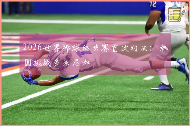 2026世界棒球经典赛首次对决：韩国挑战多米尼加