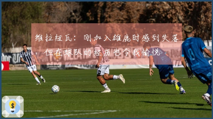维拉纽瓦：刚加入雄鹿时感到失落，但在球队的经历也令我愉悦