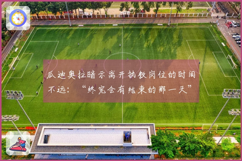 瓜迪奥拉暗示离开执教岗位的时间不远：“终究会有结束的那一天”