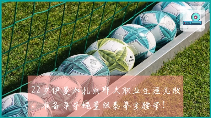 22岁伊曼加扎利耶夫职业生涯无败，准备争夺蝇量级泰拳金腰带！