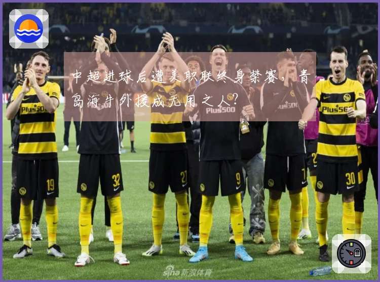 中超进球后遭美职联终身禁赛，青岛海牛外援成无用之人？