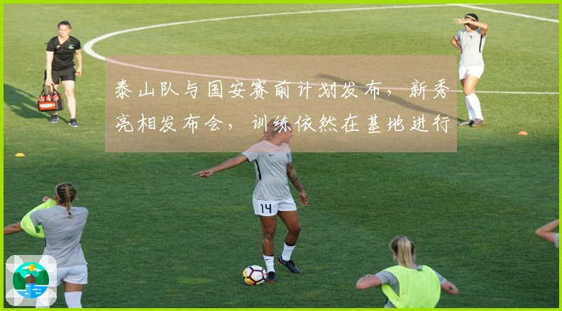 泰山队与国安赛前计划发布，新秀亮相发布会，训练依然在基地进行