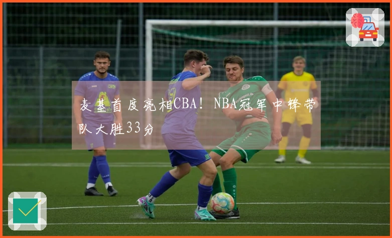 麦基首度亮相CBA！NBA冠军中锋带队大胜33分