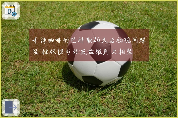 手持咖啡的巴特勒26天后初现网球场 拄双拐与好友兹维列夫相聚
